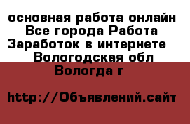 основная работа онлайн - Все города Работа » Заработок в интернете   . Вологодская обл.,Вологда г.